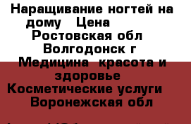 Наращивание ногтей на дому › Цена ­ 1 000 - Ростовская обл., Волгодонск г. Медицина, красота и здоровье » Косметические услуги   . Воронежская обл.